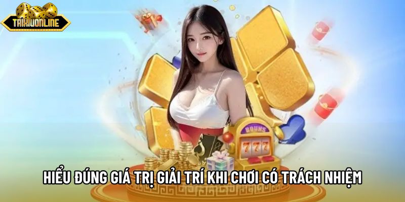 Hiểu đúng giá trị giải trí khi chơi có trách nhiệm