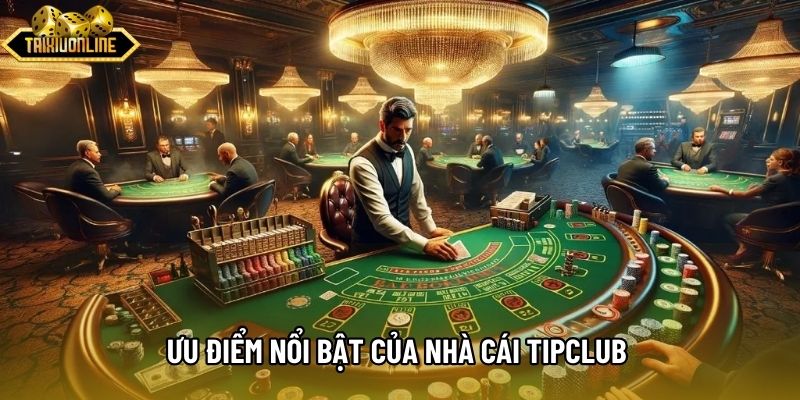 Ưu điểm nổi bật của nhà cái Tipclub qua trải nghiệm 